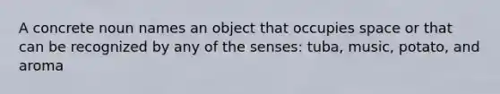 A concrete noun names an object that occupies space or that can be recognized by any of the senses: tuba, music, potato, and aroma