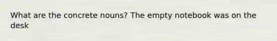 What are the concrete nouns? The empty notebook was on the desk