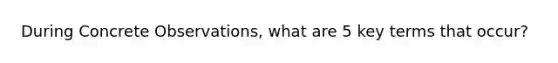 During Concrete Observations, what are 5 key terms that occur?