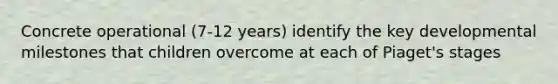 Concrete operational (7-12 years) identify the key developmental milestones that children overcome at each of Piaget's stages