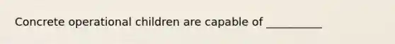 Concrete operational children are capable of __________