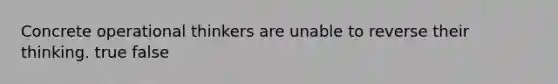 Concrete operational thinkers are unable to reverse their thinking. true false