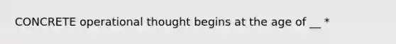 CONCRETE operational thought begins at the age of __ *