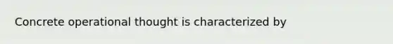 Concrete operational thought is characterized by