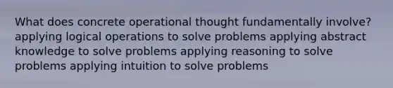 What does concrete operational thought fundamentally involve? applying logical operations to solve problems applying abstract knowledge to solve problems applying reasoning to solve problems applying intuition to solve problems