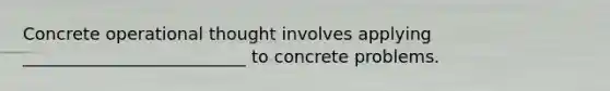 Concrete operational thought involves applying __________________________ to concrete problems.