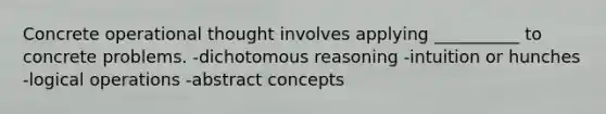 Concrete operational thought involves applying __________ to concrete problems. -dichotomous reasoning -intuition or hunches -logical operations -abstract concepts