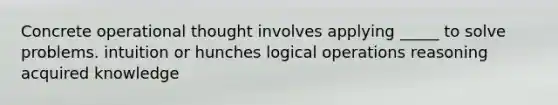 Concrete operational thought involves applying _____ to solve problems. intuition or hunches logical operations reasoning acquired knowledge