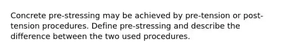 Concrete pre-stressing may be achieved by pre-tension or post-tension procedures. Define pre-stressing and describe the difference between the two used procedures.