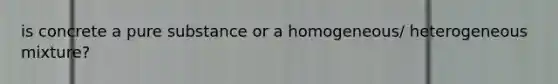 is concrete a pure substance or a homogeneous/ heterogeneous mixture?