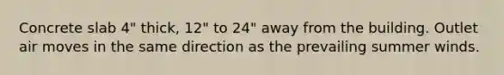 Concrete slab 4" thick, 12" to 24" away from the building. Outlet air moves in the same direction as the prevailing summer winds.