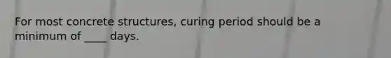 For most concrete structures, curing period should be a minimum of ____ days.