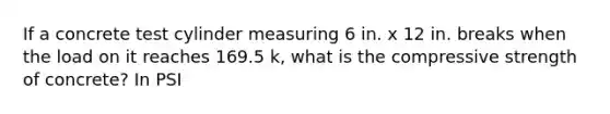 If a concrete test cylinder measuring 6 in. x 12 in. breaks when the load on it reaches 169.5 k, what is the compressive strength of concrete? In PSI