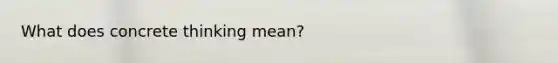 What does concrete thinking mean?