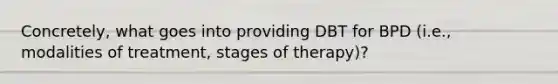 Concretely, what goes into providing DBT for BPD (i.e., modalities of treatment, stages of therapy)?