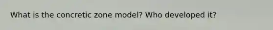 What is the concretic zone model? Who developed it?