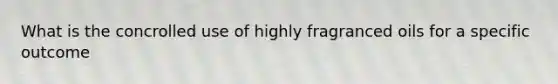 What is the concrolled use of highly fragranced oils for a specific outcome