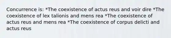 Concurrence is: *The coexistence of actus reus and voir dire *The coexistence of lex talionis and mens rea *The coexistence of actus reus and mens rea *The coexistence of corpus delicti and actus reus