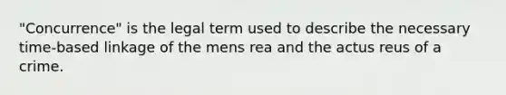 "Concurrence" is the legal term used to describe the necessary time-based linkage of the mens rea and the actus reus of a crime.