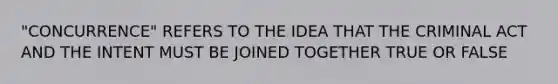 "CONCURRENCE" REFERS TO THE IDEA THAT THE CRIMINAL ACT AND THE INTENT MUST BE JOINED TOGETHER TRUE OR FALSE
