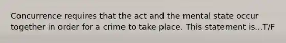 Concurrence requires that the act and the mental state occur together in order for a crime to take place. This statement is...T/F