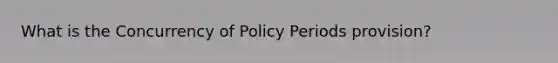 What is the Concurrency of Policy Periods provision?