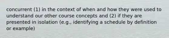 concurrent (1) in the context of when and how they were used to understand our other course concepts and (2) if they are presented in isolation (e.g., identifying a schedule by definition or example)