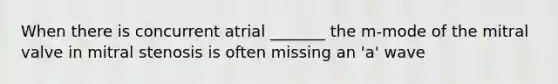 When there is concurrent atrial _______ the m-mode of the mitral valve in mitral stenosis is often missing an 'a' wave