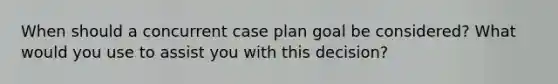 When should a concurrent case plan goal be considered? What would you use to assist you with this decision?