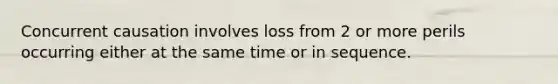 Concurrent causation involves loss from 2 or more perils occurring either at the same time or in sequence.