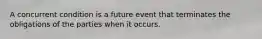 A concurrent condition is a future event that terminates the obligations of the parties when it occurs.