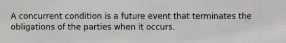 A concurrent condition is a future event that terminates the obligations of the parties when it occurs.