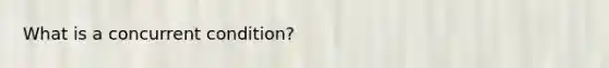 What is a concurrent condition?