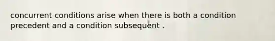 concurrent conditions arise when there is both a condition precedent and a condition subsequent .