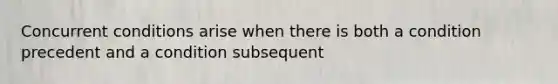 Concurrent conditions arise when there is both a condition precedent and a condition subsequent