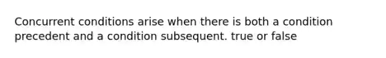 Concurrent conditions arise when there is both a condition precedent and a condition subsequent. true or false