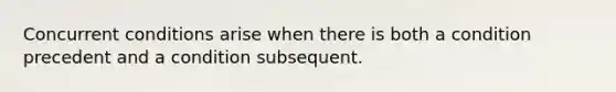 Concurrent conditions arise when there is both a condition precedent and a condition subsequent.