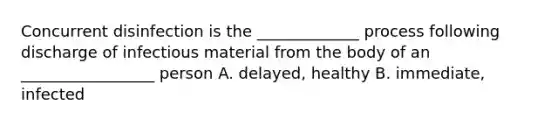 Concurrent disinfection is the _____________ process following discharge of infectious material from the body of an _________________ person A. delayed, healthy B. immediate, infected