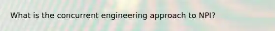 What is the concurrent engineering approach to NPI?