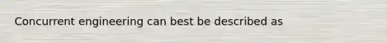 Concurrent engineering can best be described as