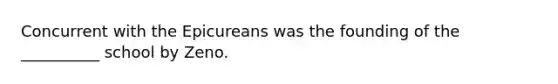 Concurrent with the Epicureans was the founding of the __________ school by Zeno.