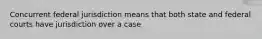 Concurrent federal jurisdiction means that both state and federal courts have jurisdiction over a case