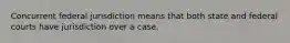 Concurrent federal jurisdiction means that both state and federal courts have jurisdiction over a case.