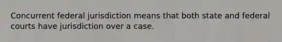 Concurrent federal jurisdiction means that both state and federal courts have jurisdiction over a case.