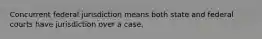 Concurrent federal jurisdiction means both state and federal courts have jurisdiction over a case.