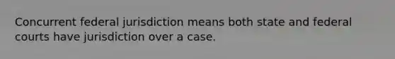 Concurrent federal jurisdiction means both state and federal courts have jurisdiction over a case.