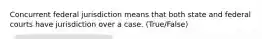 Concurrent federal jurisdiction means that both state and federal courts have jurisdiction over a case. (True/False)