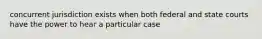 concurrent jurisdiction exists when both federal and state courts have the power to hear a particular case