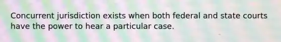 Concurrent jurisdiction exists when both federal and state courts have the power to hear a particular case.