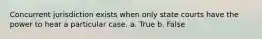 Concurrent jurisdiction exists when only state courts have the power to hear a particular case. a. True b. False